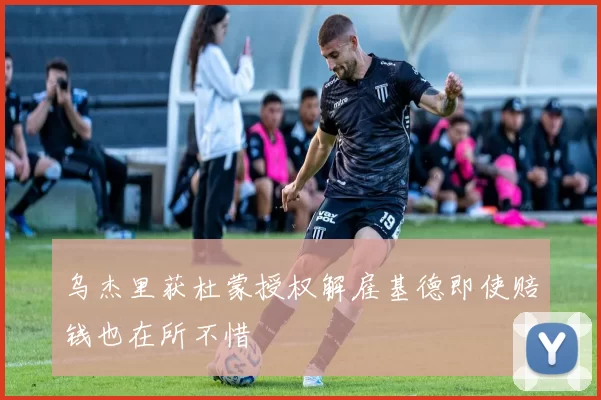 乌杰里获杜蒙授权解雇基德即使赔钱也在所不惜